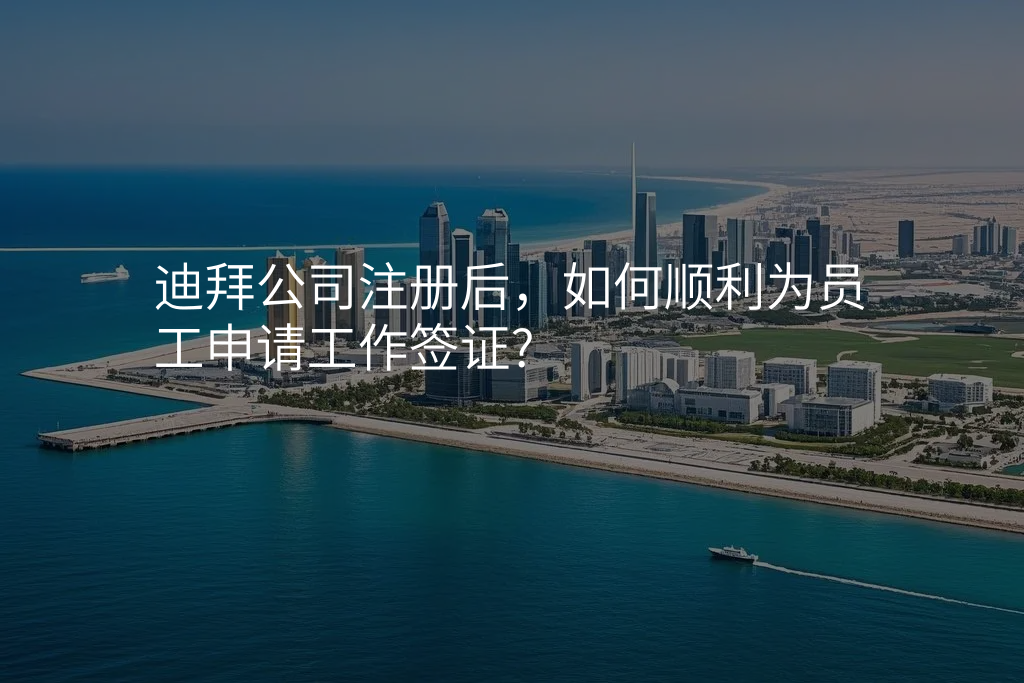 迪拜公司注册后,如何顺利为员工申请工作签证?