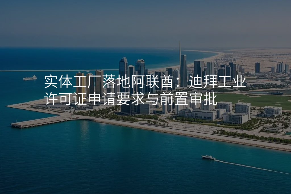 实体工厂落地阿联酋:迪拜工业许可证申请要求与前置审批