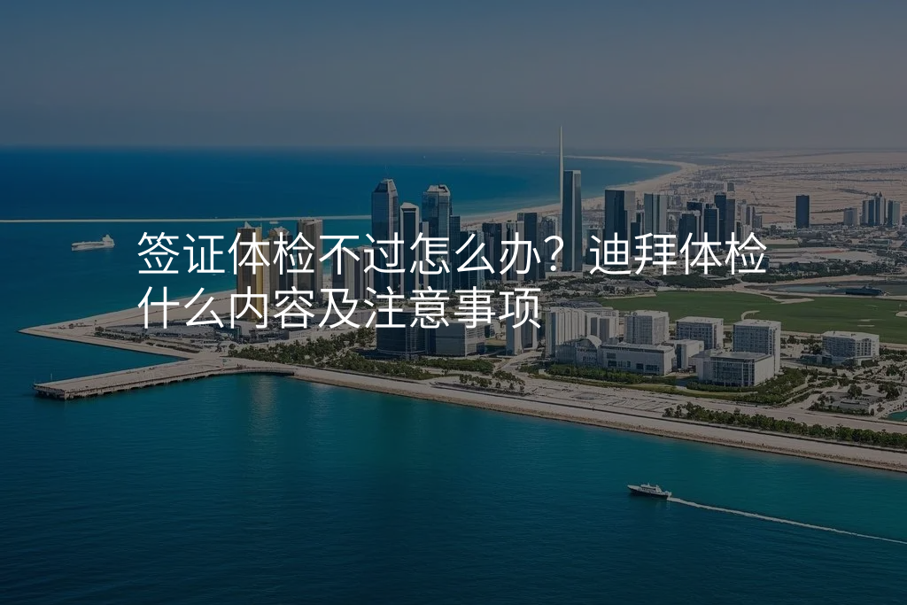 签证体检不过怎么办?迪拜体检什么内容及注意事项
