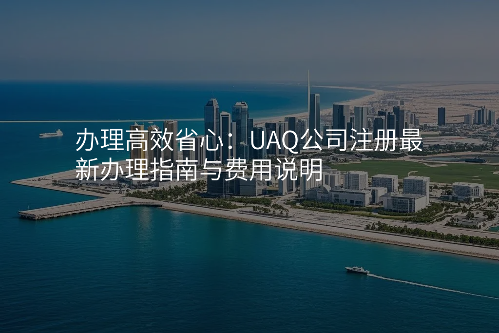 办理高效省心:UAQ公司注册最新办理指南与费用说明