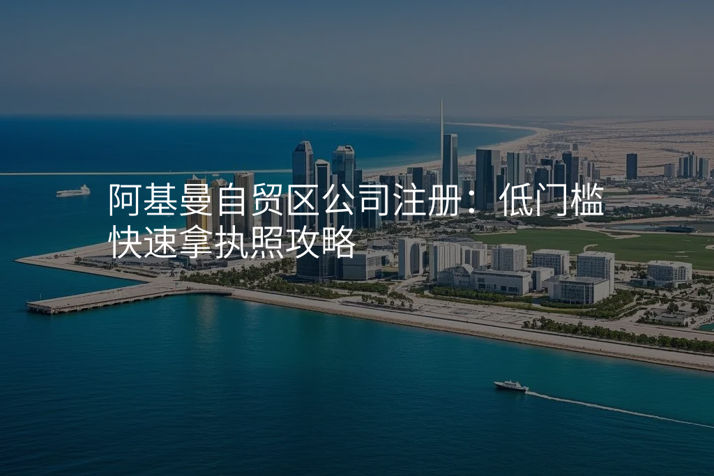 阿基曼自贸区公司注册:低门槛快速拿执照攻略