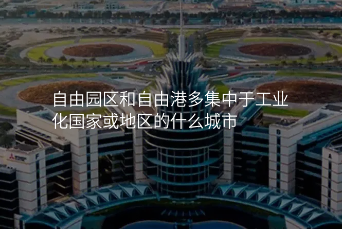 自由园区和自由港多集中于工业化国家或地区的什么城市