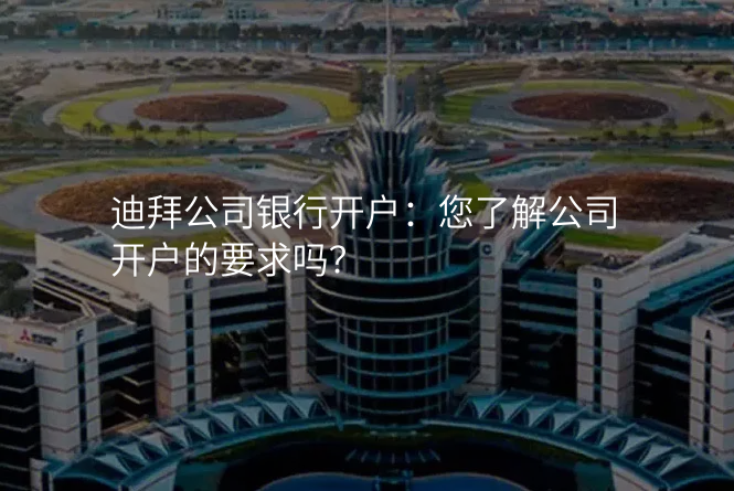 迪拜公司银行开户:您了解公司开户的要求吗?