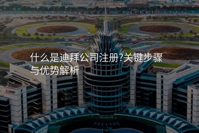 什么是迪拜公司注册?关键步骤与优势解析