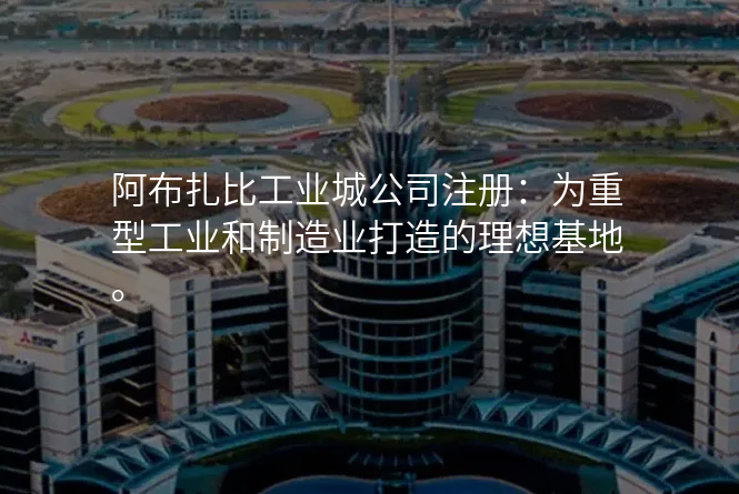 阿布扎比工业城公司注册:为重型工业和制造业打造的理想基地。