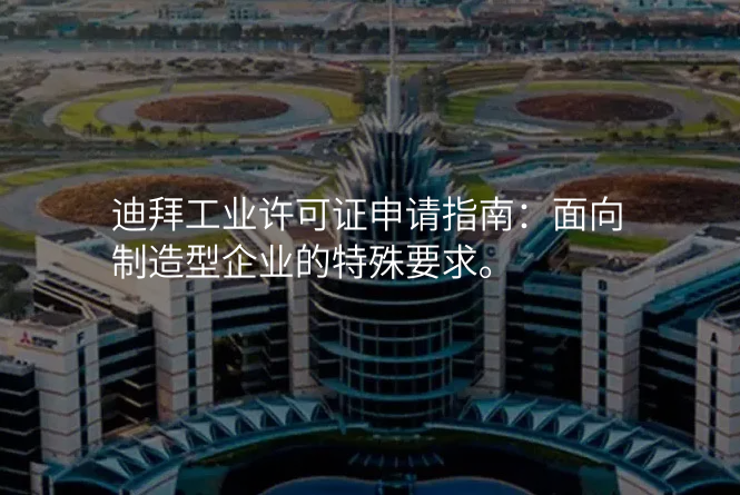 迪拜工业许可证申请指南:面向制造型企业的特殊要求。