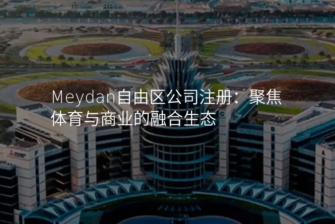 Meydan自由区公司注册:聚焦体育与商业的融合生态