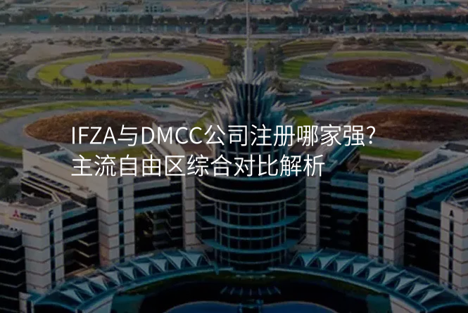 IFZA与DMCC公司注册哪家强?主流自由区综合对比解析