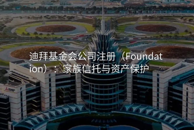 迪拜基金会公司注册(Foundation):家族信托与资产保护