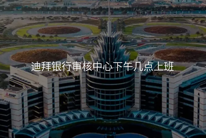 迪拜银行审核中心下午几点上班