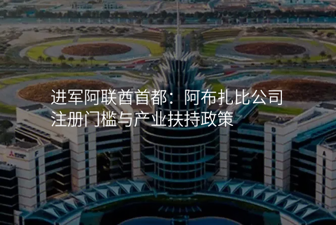 进军阿联酋首都:阿布扎比公司注册门槛与产业扶持政策
