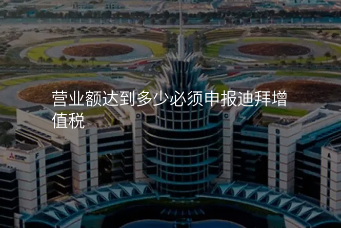 营业额达到多少必须申报迪拜增值税