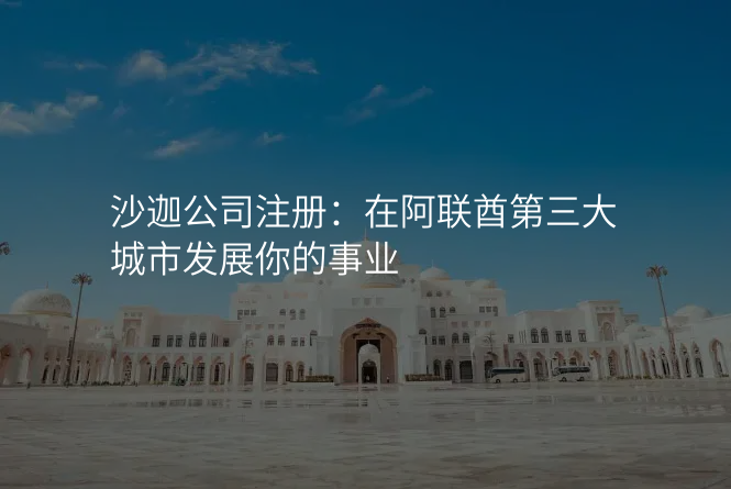 沙迦公司注册:在阿联酋第三大城市发展你的事业
