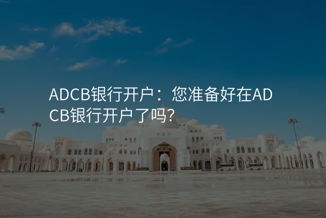 ADCB银行开户:您准备好在ADCB银行开户了吗?