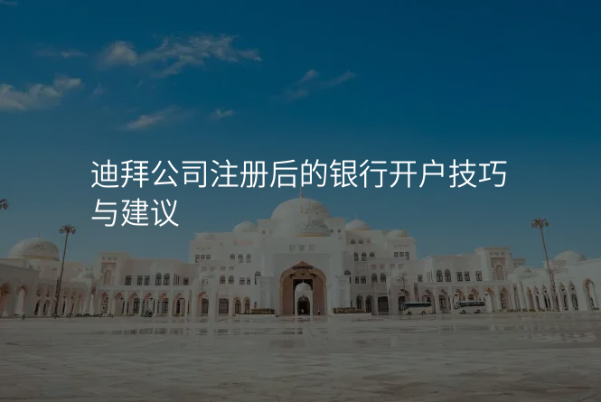 迪拜公司注册后的银行开户技巧与建议