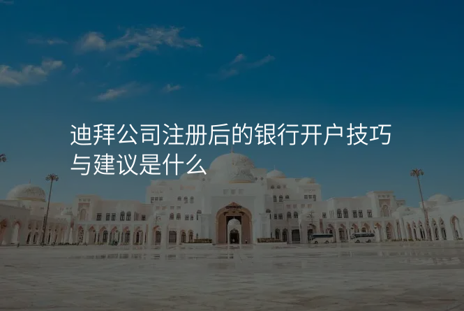 迪拜公司注册后的银行开户技巧与建议是什么