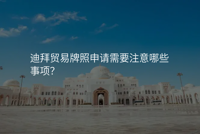 迪拜贸易牌照申请需要注意哪些事项?