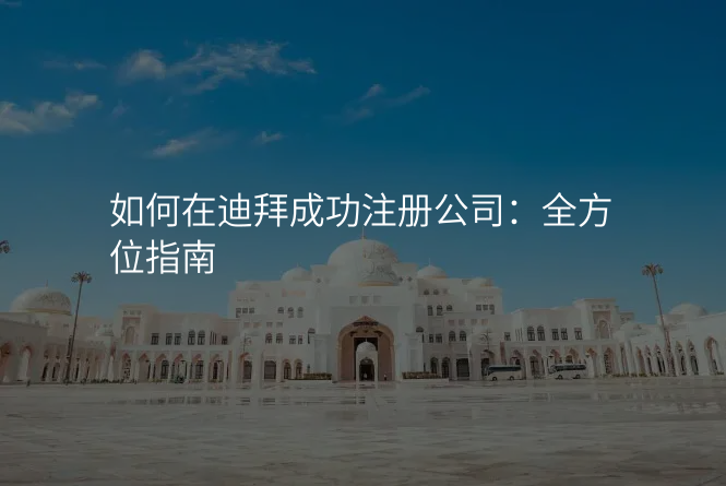 如何在迪拜成功注册公司:全方位指南
