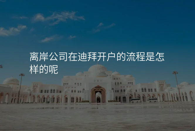 离岸公司在迪拜开户的流程是怎样的呢