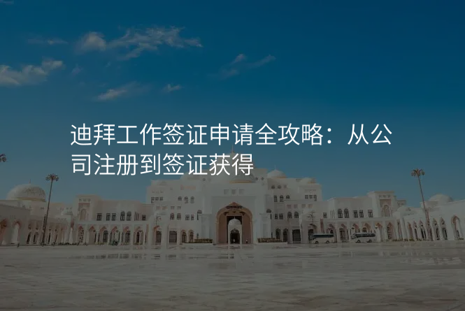 迪拜工作签证申请全攻略:从公司注册到签证获得