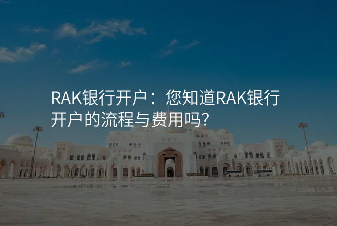 RAK银行开户:您知道RAK银行开户的流程与费用吗?