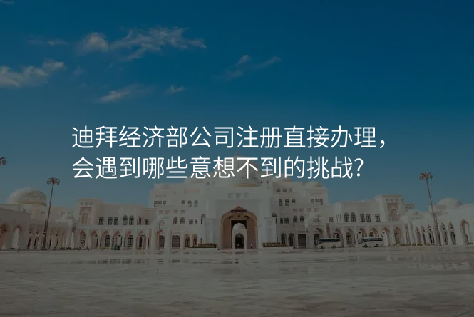 迪拜经济部公司注册直接办理,会遇到哪些意想不到的挑战?