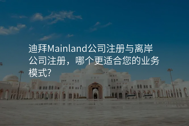 迪拜Mainland公司注册与离岸公司注册,哪个更适合您的业务模式?