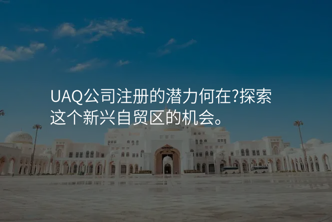 UAQ公司注册的潜力何在?探索这个新兴自贸区的机会。
