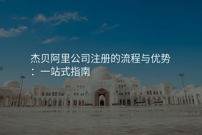 杰贝阿里公司注册的流程与优势:一站式指南