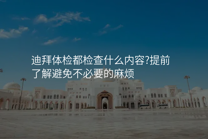 迪拜体检都检查什么内容?提前了解避免不必要的麻烦