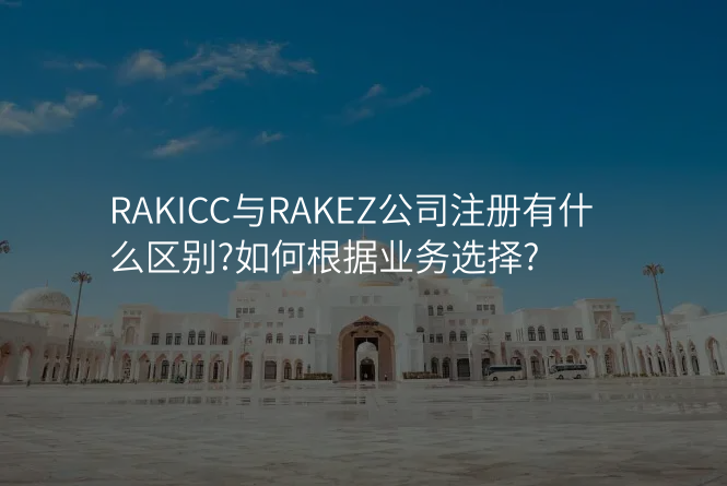 RAKICC与RAKEZ公司注册有什么区别?如何根据业务选择?