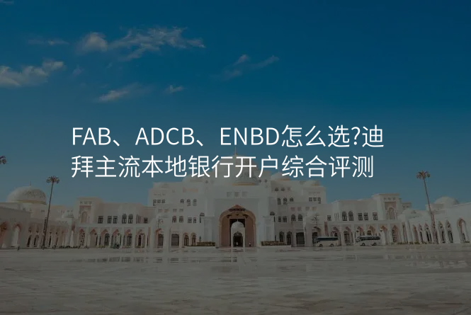 FAB、ADCB、ENBD怎么选?迪拜主流本地银行开户综合评测