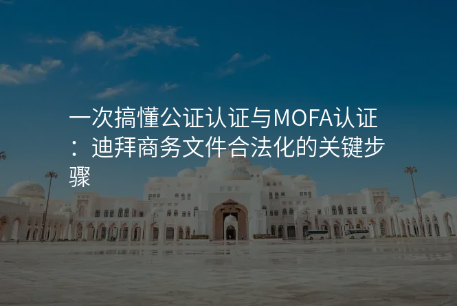 一次搞懂公证认证与MOFA认证:迪拜商务文件合法化的关键步骤