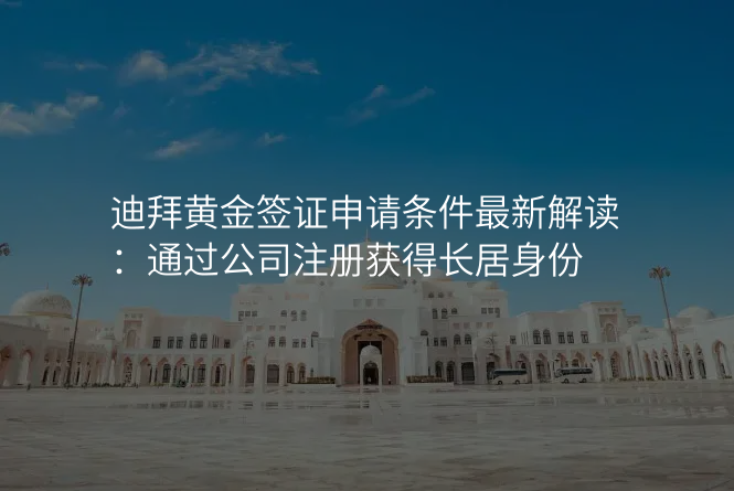 迪拜黄金签证申请条件最新解读:通过公司注册获得长居身份
