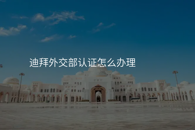 迪拜外交部认证怎么办理