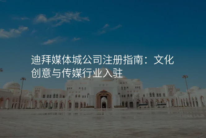 迪拜媒体城公司注册指南:文化创意与传媒行业入驻