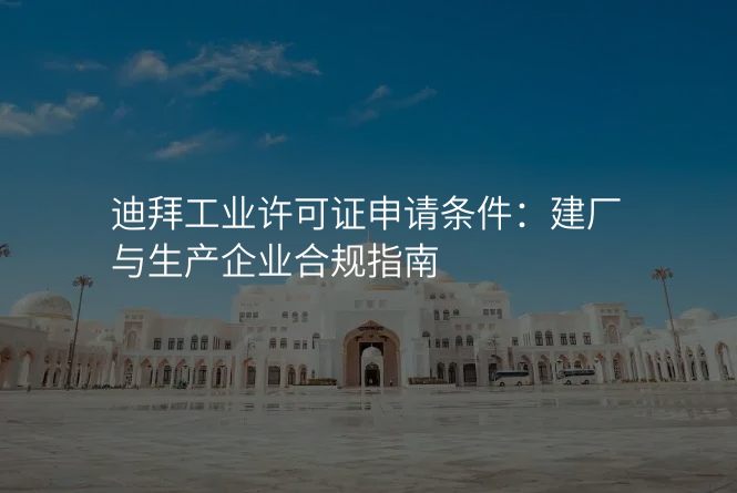 迪拜工业许可证申请条件:建厂与生产企业合规指南