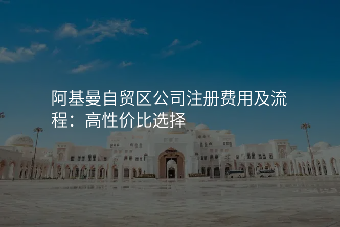 阿基曼自贸区公司注册费用及流程:高性价比选择