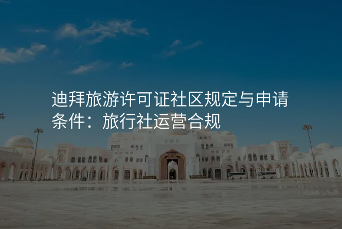 迪拜旅游许可证社区规定与申请条件:旅行社运营合规