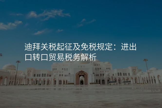 迪拜关税起征及免税规定:进出口转口贸易税务解析