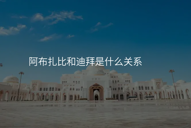 阿布扎比和迪拜是什么关系