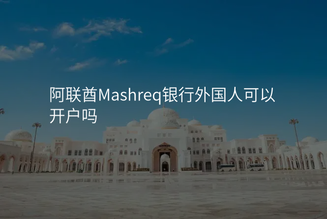 阿联酋Mashreq银行外国人可以开户吗