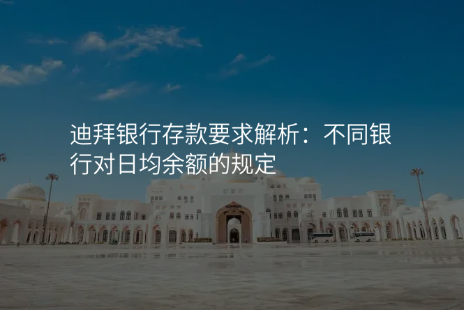 迪拜银行存款要求解析:不同银行对日均余额的规定