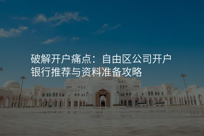 破解开户痛点:自由区公司开户银行推荐与资料准备攻略