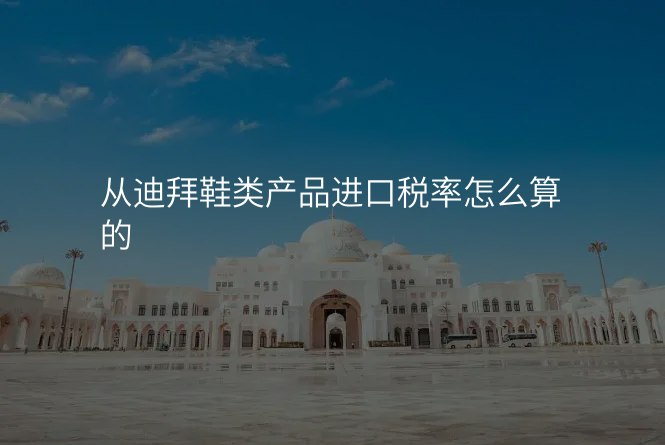 从迪拜鞋类产品进口税率怎么算的