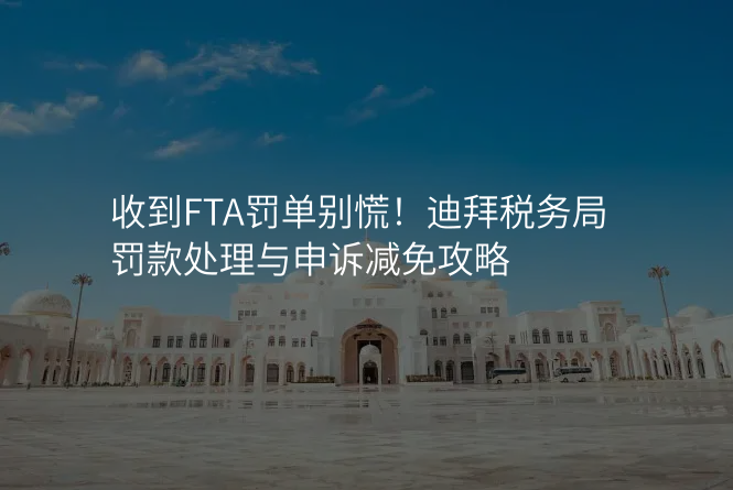 收到FTA罚单别慌!迪拜税务局罚款处理与申诉减免攻略