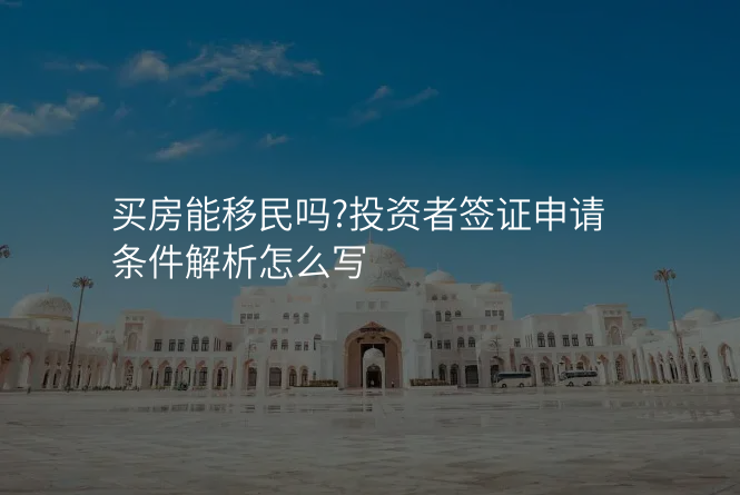 买房能移民吗?投资者签证申请条件解析怎么写