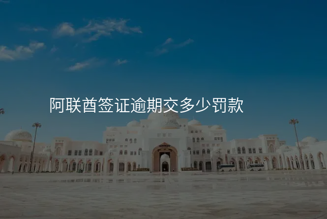 阿联酋签证逾期交多少罚款
