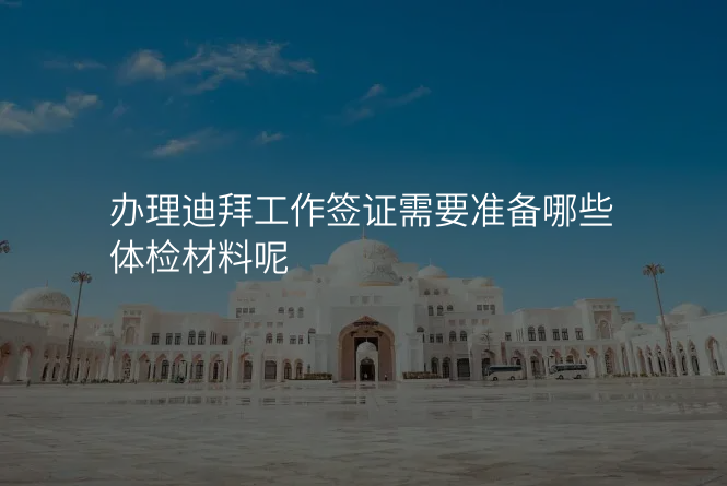 办理迪拜工作签证需要准备哪些体检材料呢