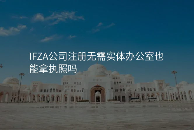 IFZA公司注册无需实体办公室也能拿执照吗